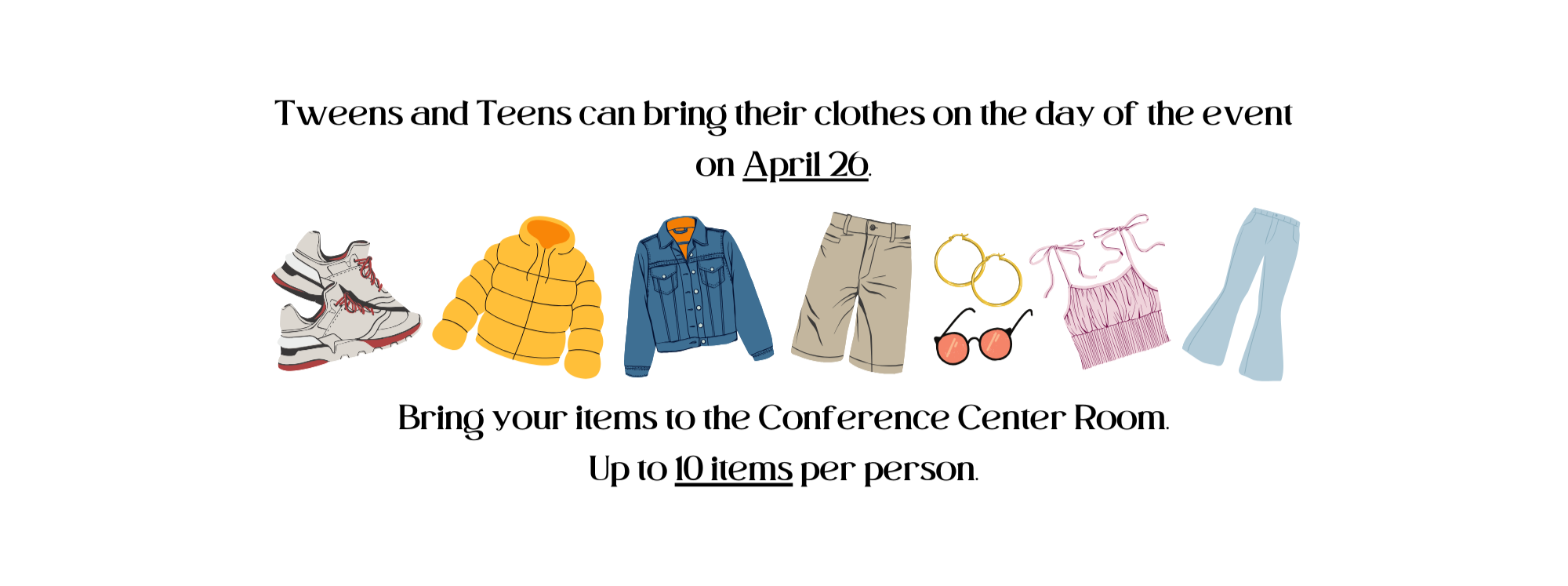 Tweens and teens can bring their clothes on the day of the event on April 26. Bring your items to the Conference Center Room. Up to 10 items per person.