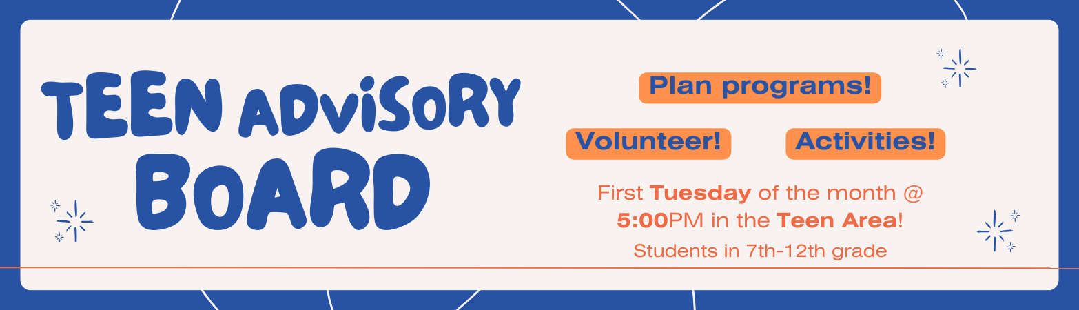 Teen Advisory Board first Tuesday of the month @ 5:00PM for students in 7th-12th grade