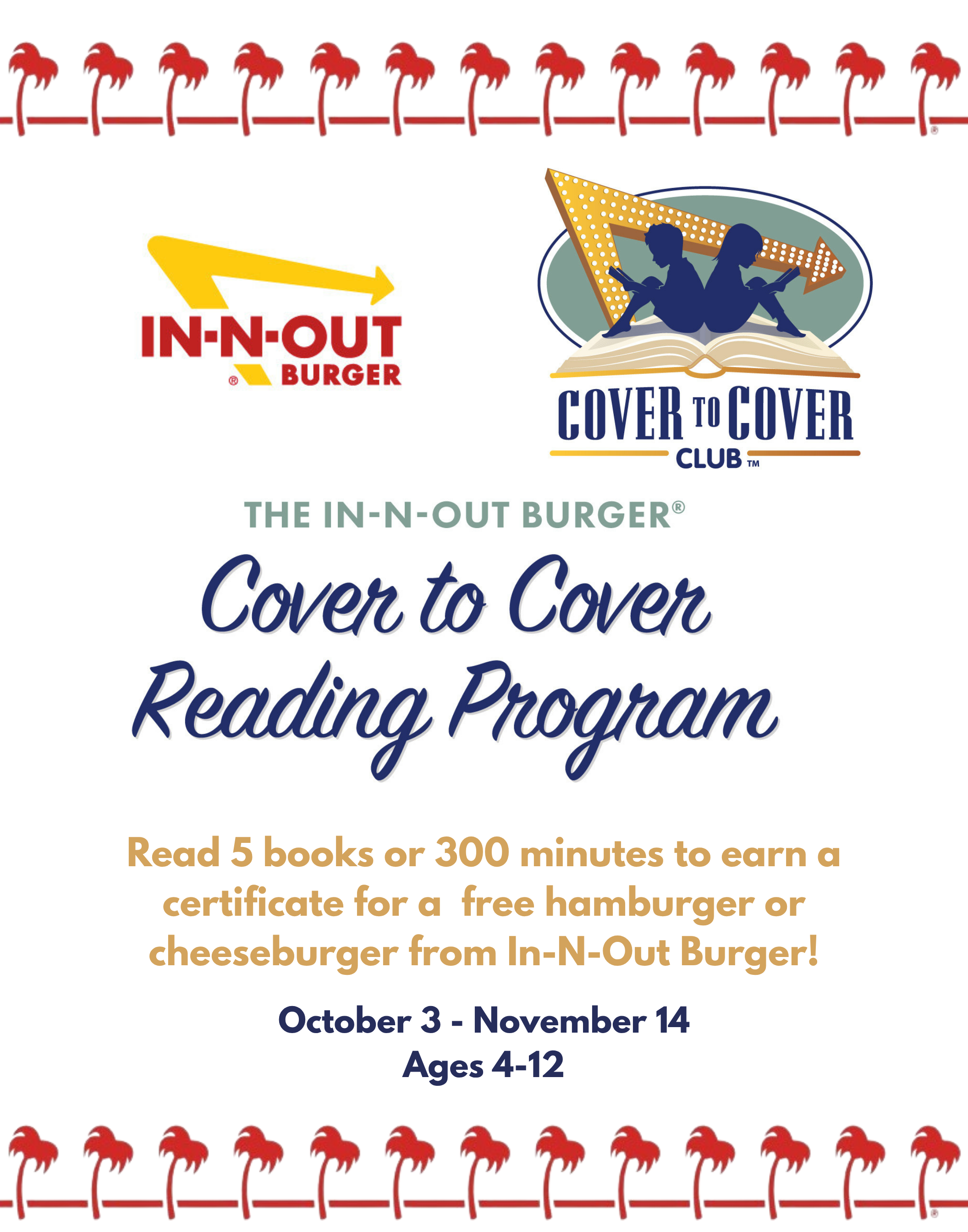 In & Out Cover to Cover Reading Program. Read 5 books or 300 minutes to earn a certificate for a ​ free hamburger or cheeseburger from In-N-Out Burger! October 3 - November 14. Ages 4-12.