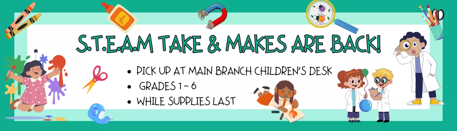 Colorful banner depicting children, art supplies, and science equipment that says: STEAM Take and Makes are back. Pick up at Main branch children’s desk  Grades 1 - 6 while supplies last