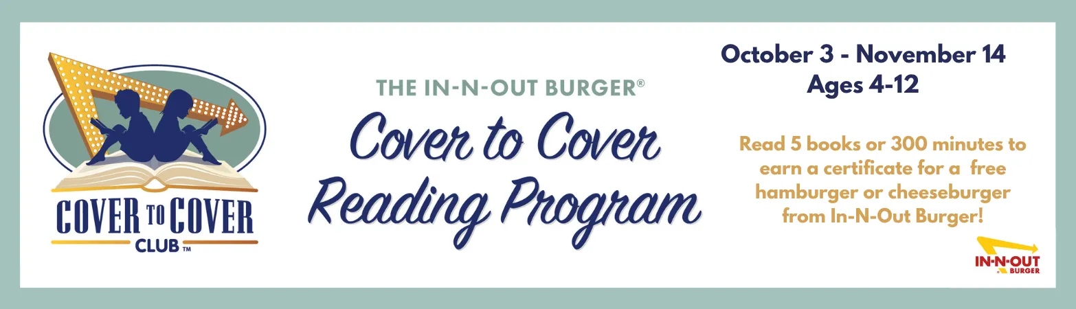 In-N-Out Cover to Cover Reading Program 2026 October 3 - November 14. Ages 4-12. Read 5 books or 300 minutes to earn a certificate for a ​ free hamburger or cheeseburger from In-N-Out Burger!