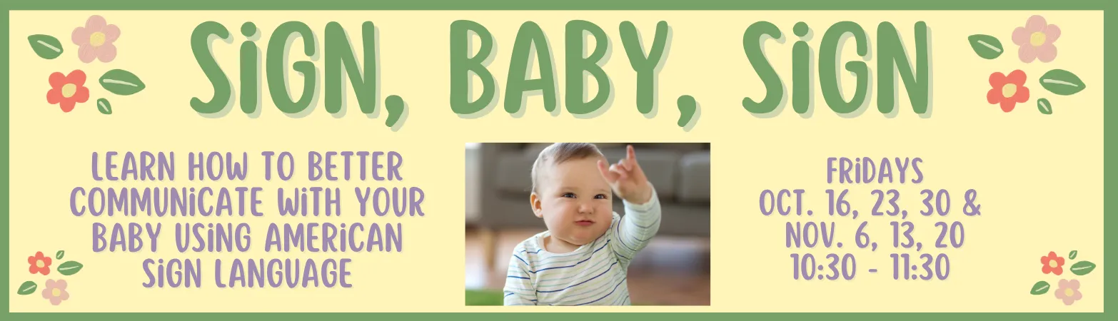 Sign, Baby, Sign. Fridays October 16, 23, 30 &amp; November 6, 13, 20. Learn how to better communicate with your baby using American Sign Language.